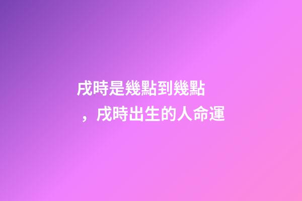 戌時是幾點到幾點，戌時出生的人命運